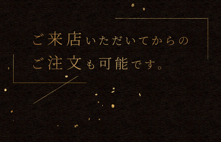 ご来店いただいてからの
      ご注文も可能です。